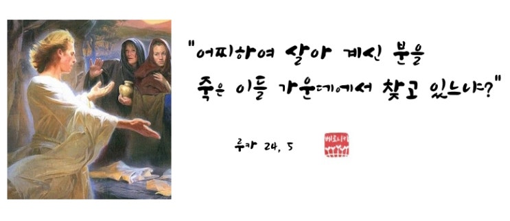 “어찌하여 살아 계신 분을 죽은 이들 가운데에서 찾고 있느냐?” “어찌하여 살아 계신 분을 죽은 이들 가운데에서 찾고 있느냐?”