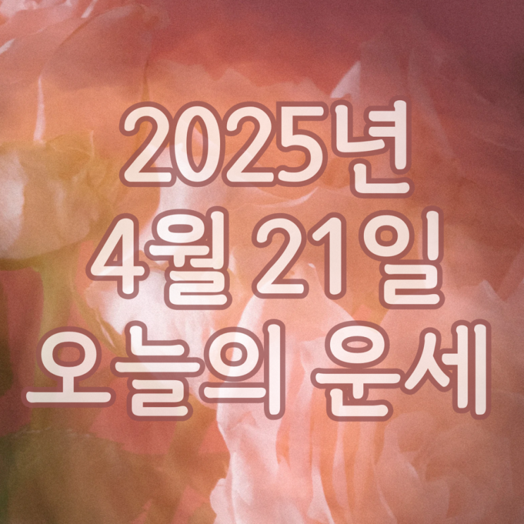 2025년 4월 21일 운세 오늘의운세 띠별운세