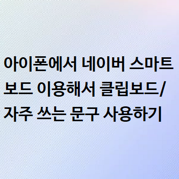  아이폰에서 네이버 스마트보드 이용해서 클립보드/자주 쓰는 문구 사용하기