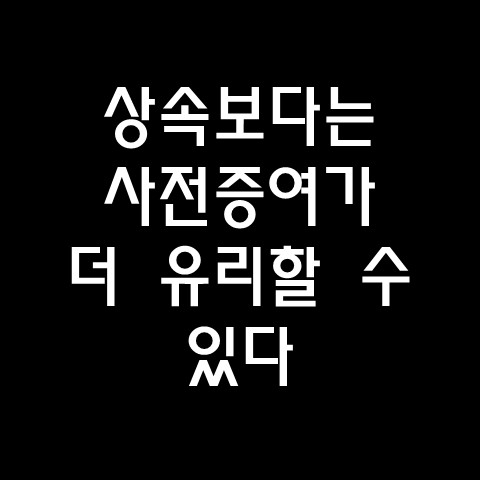  상속보다는 사전증여가 더 유리하다