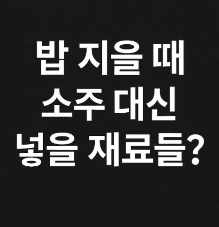  밥 지을 때 소주 말고 뭘 넣으면 좋을까?