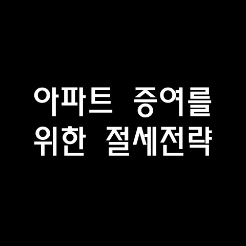  아파트 증여를 위한 절세 전략