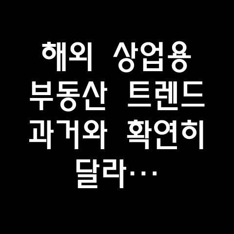  해외 상업용 부동산 투자 트렌드, 과거와는 확연히 달라…