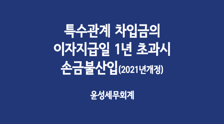  특수관계 차입금의 이자지급일이 1년초과시 손금불산입 규정(2021년 개정)