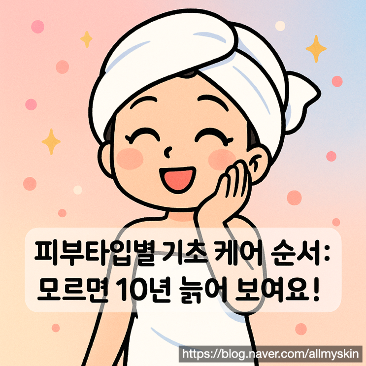  피부타입별 기초 케어 순서: 이거 모르면 또래보다 더 늙어요
