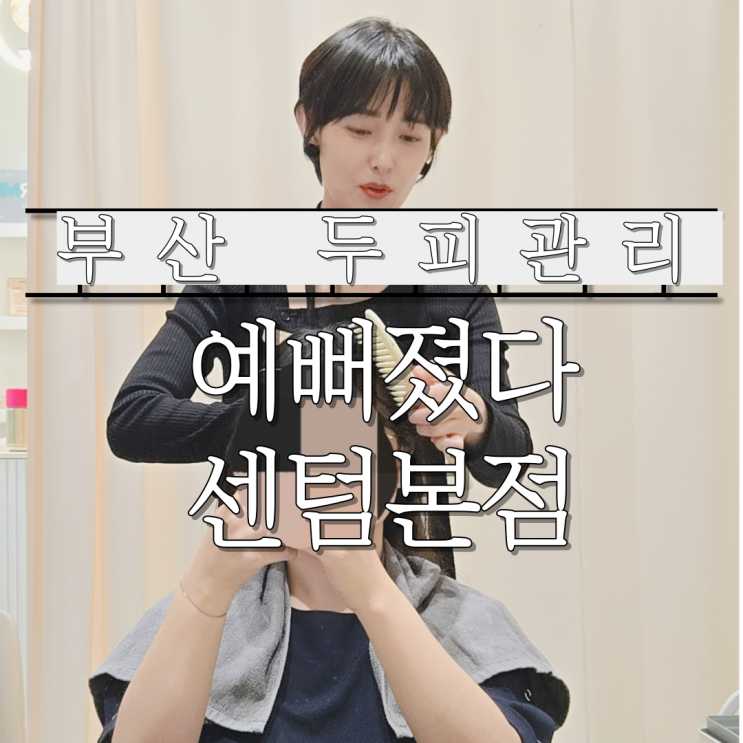  부산두피관리로 입소문난 예뻐졌다센텀본점 후기