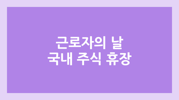 근로자의 날·노동절 국내 주식장 휴장 | 2025년 5월 1일 국장 | 국내 증권시장 휴장