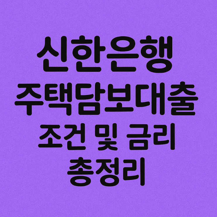  주택담보대출 준비한다면? 신한은행 금리·조건 최신 정보