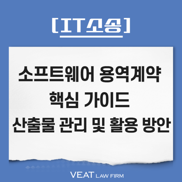  [IT소송] 소프트웨어 용역계약 핵심 가이드, 산출물 관리 및 활용 방안
