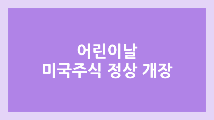  2025년 5월 5일 월요일 어린이날 미국 주식장 정상 개장 | 해외 증권시장, 미장 휴장 X