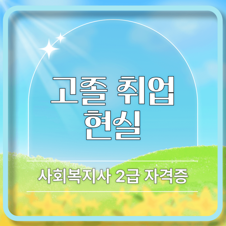  고졸 취업 현실 사회복지사 2급 자격증으로 답을 찾다
