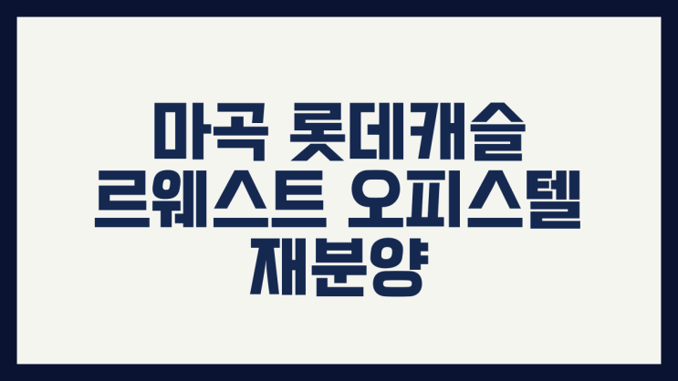  마곡 롯데캐슬 르웨스트 오피스텔 재분양｜트리플 역세권 신축, 지금이 기회일까?