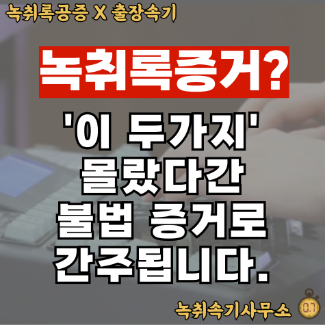 녹취록증거? '이 두가지' 몰랐다간 불법 증거로 간주됩니다.