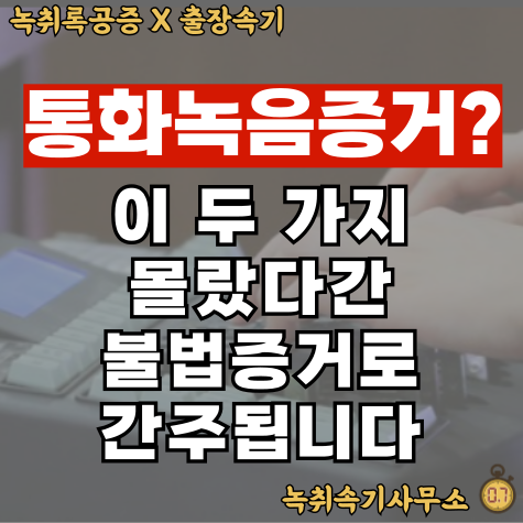  통화녹음증거? 이 두 가지 몰랐다간, 불법증거로 간주됩니다