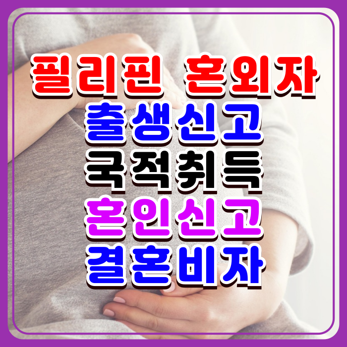 필리핀 여자친구 혼외자 임신 출산, 자녀 출생신고, 필리핀인 여성과 혼인신고 F6 결혼비자 및 자녀 초청절차 한국국적 취득까지 필리핀 여자친구 혼외자 임신 출산, 자녀 출생신고, 필리핀인 여성과 혼인신고 F6 결혼비자 및 자녀 초청절차 한국국적 취득까지