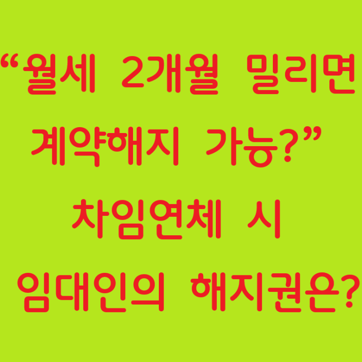  월세 2개월 밀리면 계약해지 가능? 차임연체 시 임대인의 해지권은?
