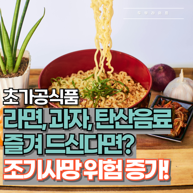  **초가공식품** 라면, 과자, 탄산음료 즐겨드신다면? 조기사망 위험 증가!