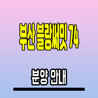  부산 블랑써밋 74 주거용 오피스텔 범일동 대우건설 북항 3룸 분양가격 잔여세대