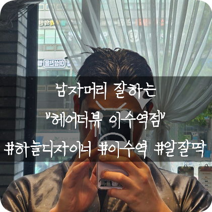  이수역 미용실: 남자 머리 잘하는 헤어더뷰 이수역점 하늘수석디자이너 후기