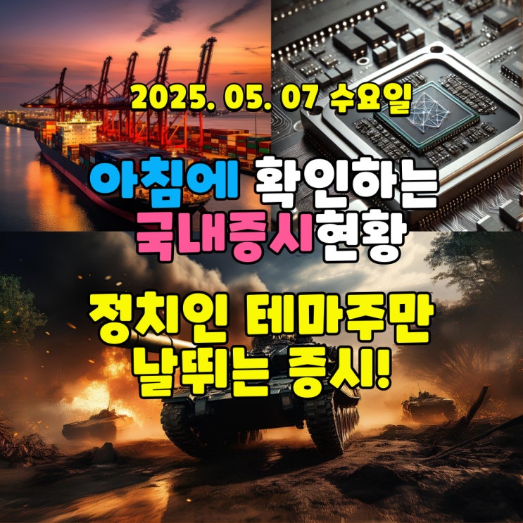  2025년 5월 7일(수) 주요 증시 및 스케줄 (대선 관련하여 정치인 관련주만 득세를 하는 시장!)
