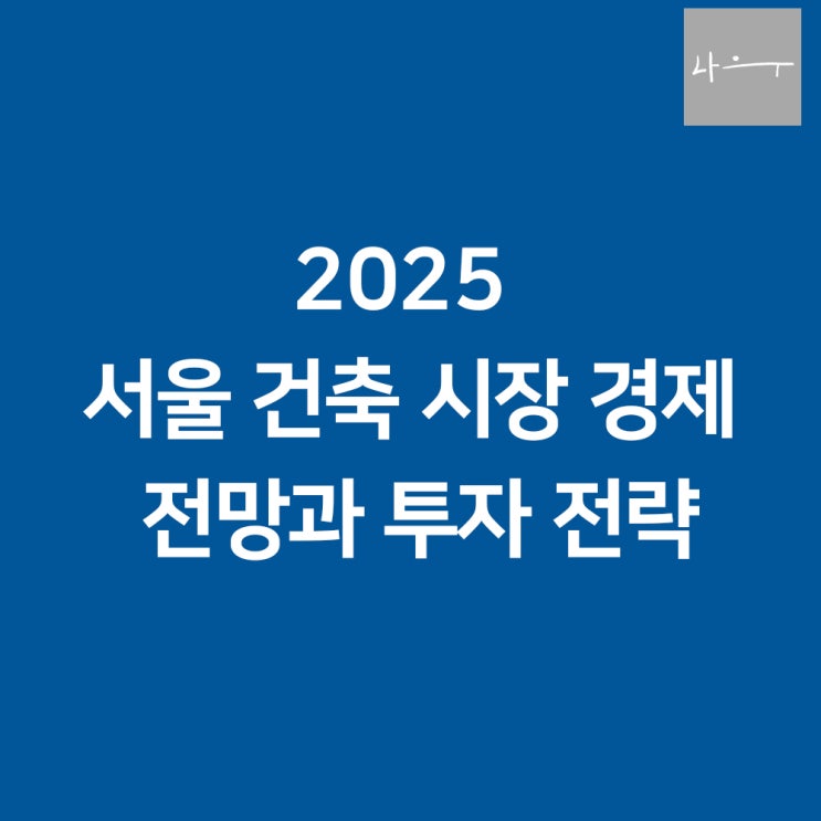  2025 서울 건축 시장 경제 전망과 투자 전략