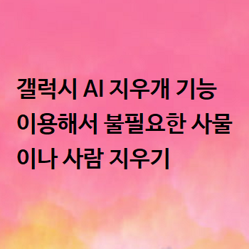  갤럭시 AI 지우개 기능 이용해서 불필요한 사물이나 사람 지우기