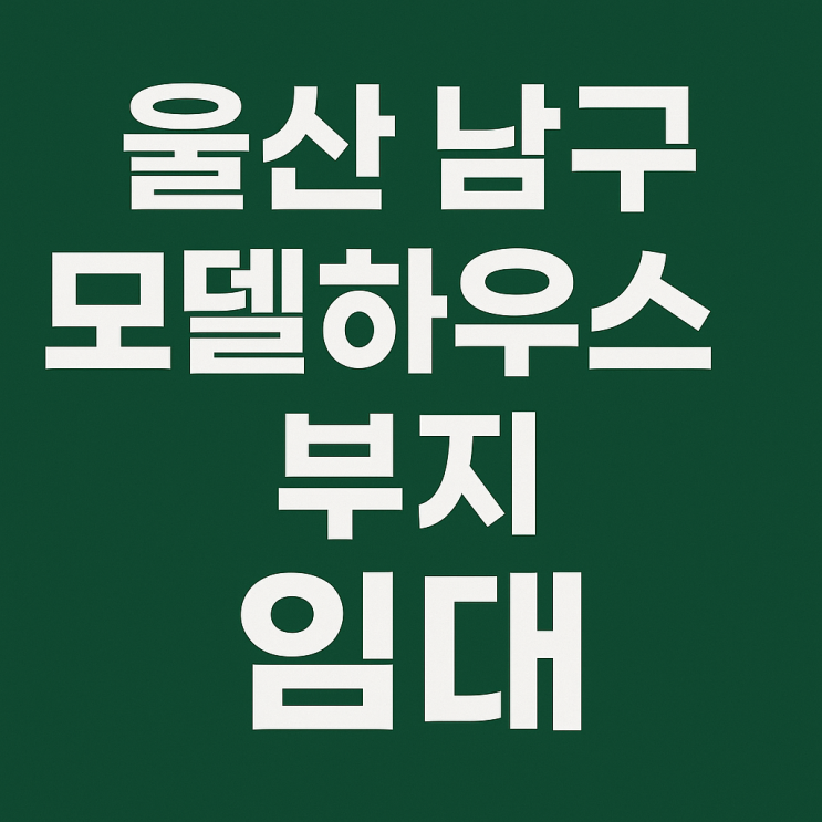  울산 남구 모델하우스 부지 임대, 모델하우스 건축 및 양도양수