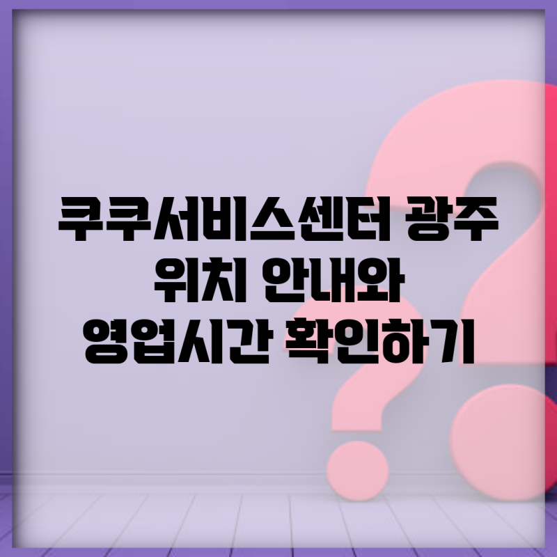 쿠쿠서비스센터 광주 위치 안내와 영업시간 확인하기