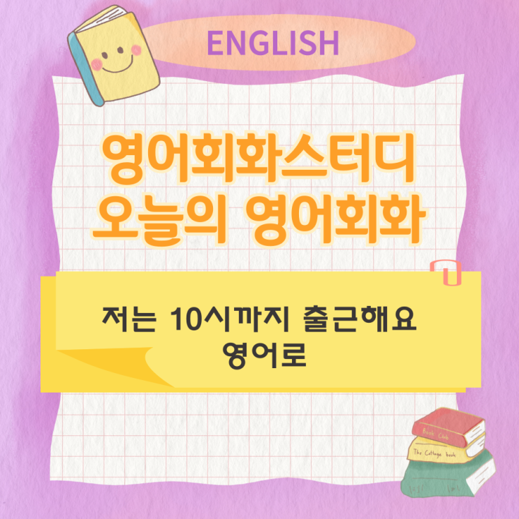 오늘의 영어회화 스터디 저는 10시까지 출근해요 영어로 오늘의 영어회화 스터디 저는 10시까지 출근해요 영어로