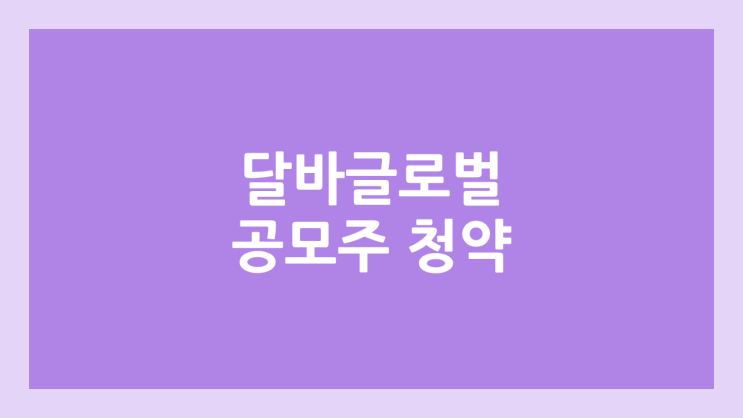 달바글로벌 공모주 청약 일정 | 장외가, 공모가, 증거금, 유통 물량, 균등, 비례 배정 | 환매청구권 X