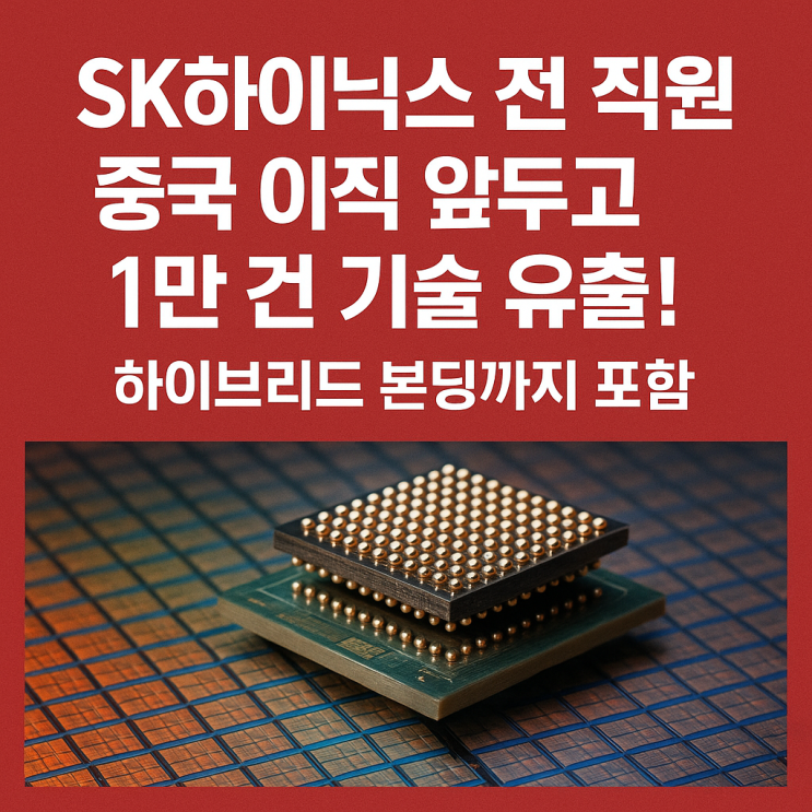  SK하이닉스 전 직원, 중국 이직 앞두고 1만 건 기술 유출! 하이브리드 본딩까지 포함