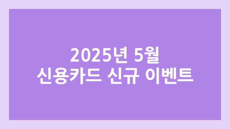 2025년 5월 신규 신용카드 발급 혜택, 포인트, 현금 정리
