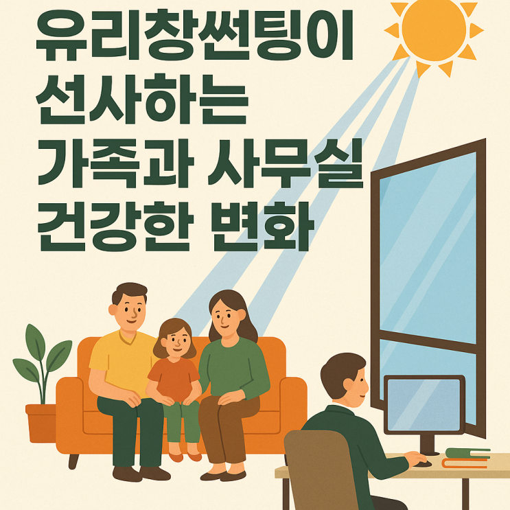 따스한 여름날, 유리창썬팅이 선사하는 가족과 사무실의 건강한 변화! 아파트썬팅, 사무실 썬팅 이제는 필수입니다!