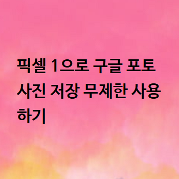  픽셀 1으로 구글 포토 사진 저장 무제한 사용하기