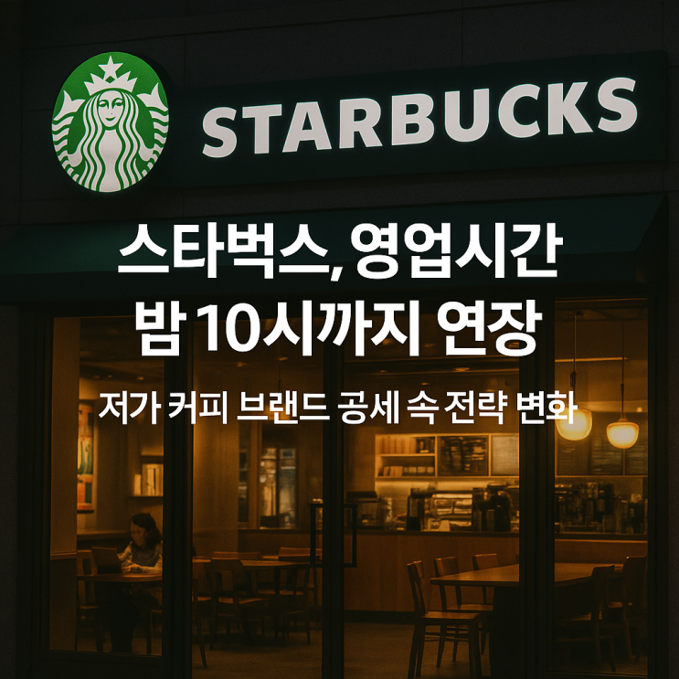  스타벅스, 영업시간 밤 10시까지 연장 : 저가 커피 브랜드 공세 속 전략 변화 분석