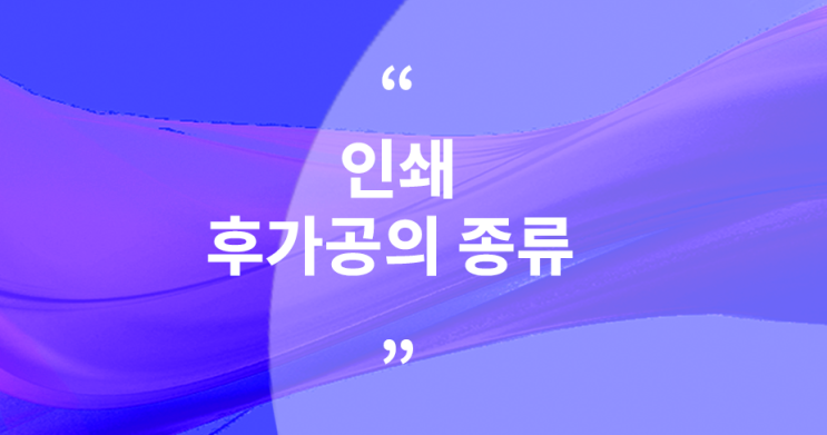  〃 인쇄 후가공은 어떤 종류가 있을까요?〃