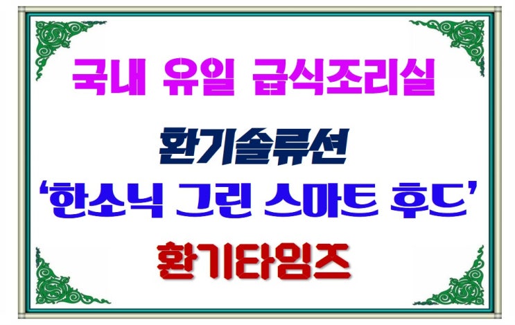 국내 유일 급식조리실 환기솔류션_한소닉 그린 스마트 후드_환기타임즈 국내 유일 급식조리실 환기솔류션_한소닉 그린 스마트 후드_환기타임즈