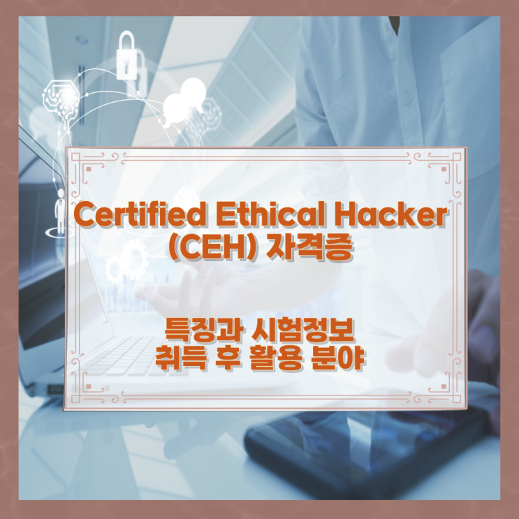 Certified Ethical Hacker (CEH) 자격증 특징과 시험정보와 취득 후 활용 분야 Certified Ethical Hacker (CEH) 자격증 특징과 시험정보와 취득 후 활용 분야