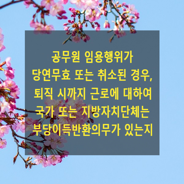  공무원 임용행위가 당연무효이거나 취소된 경우, 퇴직 시까지 근로에 대하여 국가 또는 지방자치단체는 부당이득반환의무가 있는지