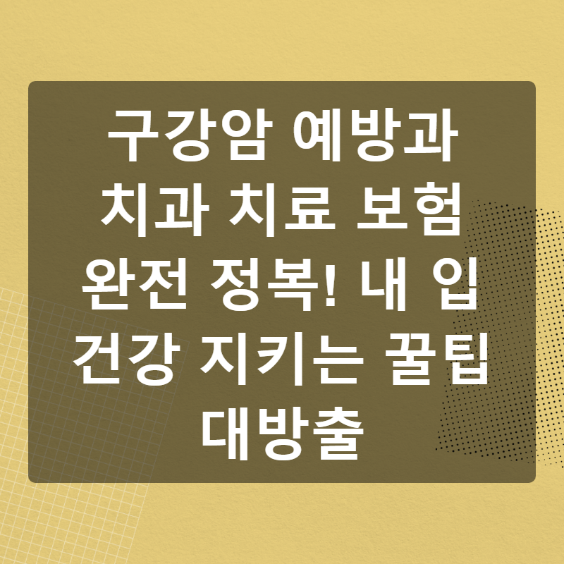 구강암 예방과 치과 치료 보험 완전 정복! 내 입 건강 지키는 꿀팁 대방출