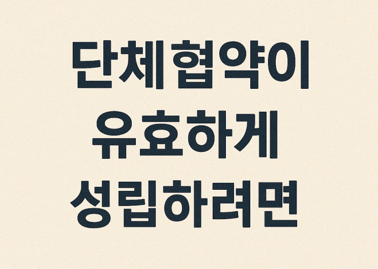  (노사관계) 단체협약이 유효하게 성립하려면 어떤 요건을 갖추어야할까?