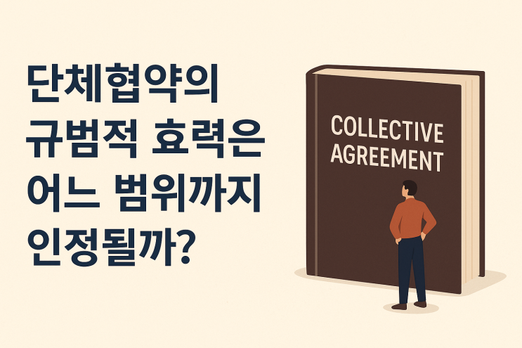  (노사관계) 단체협약의 규범적 효력은 어느 범위까지 인정될까?