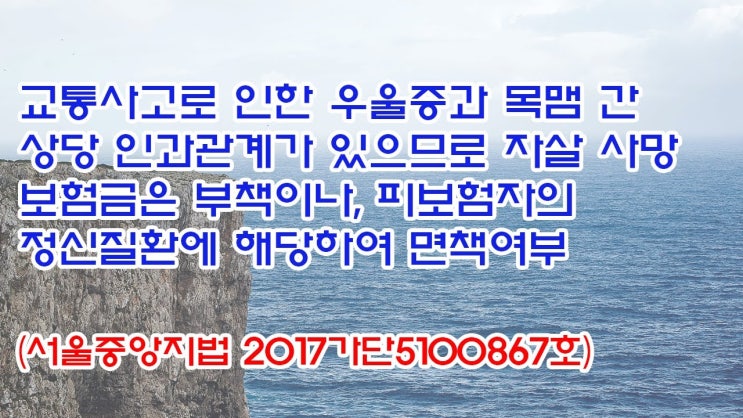  (유1401) 교통사고로 인한 우울증과 목맴간 상당인과관계가 있으므로 자살 사망보험금은 부책이나, 피보험자의 정신질환에 해당하여 면책여부(서울중앙지법 2017가단5100867)