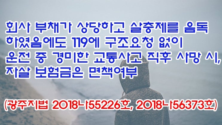  (유1400) 회사 부채가 상당하고 살충제를 음독하였음에도 경미한 교통사고 직후 사망시, 자살 보험금은 면책여부(광주지법 2018나55226, 2018나56373)