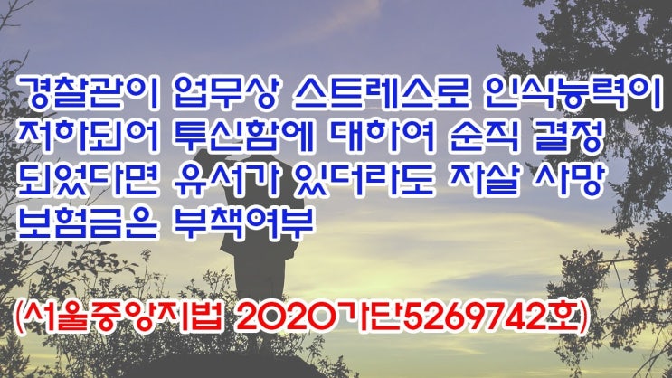  (유1395) 경찰관이 업무상 스트레스로 인식능력이 저하되어 투신함에 대하여 순직 결정되었다면 유서가 있더라도 자살 사망보험금은 부책여부(서울중앙지법 2020가단5269742)