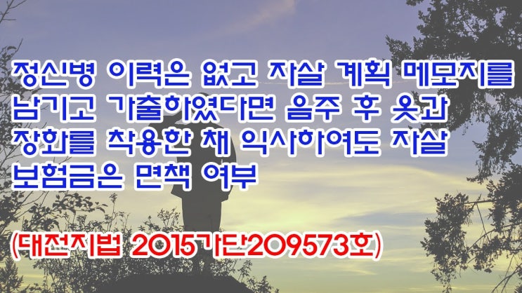  (유1397) 정신병 이력은 없고 자살 계획 메모지를 남기고 가출하였다면 음주후 옷과 장화를 착용한 채 익사하여도 자살 보험금은 면책여부(대전지법 2015가단209573)