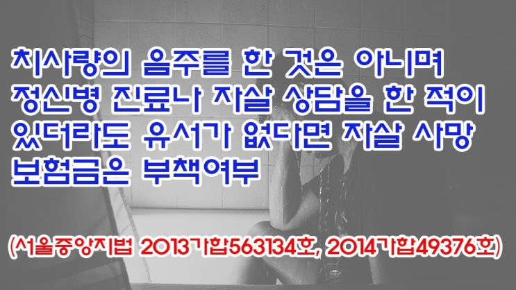  (유1391) 치사량의 음주를 한 것은 아니며 정신병 진료나 자살 상담을 한 적이 있더라도 자살 사망보험금은 부책여부(서울중앙지법 2013가합563134, 2014가합49376)
