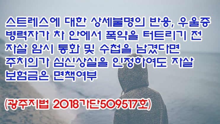  (유1399) 스트레스에 대한 상세불명의 반응, 우울증 병력자가 자살 암시 통화 및 수첩을 남겼다면 자살 보험금은 면책여부(광주지법 2018가단509517)