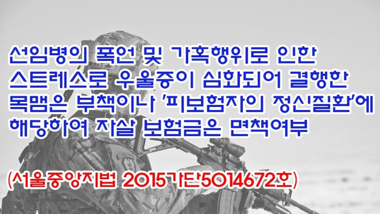  (유1392) 선임병의 폭언 및 가혹행위로 인한 스트레스로 우울증이 심화되어 목맴은 부책이나 '피보험자의 정신질환'에 자살 보험금은 면책여부(서울중앙지법 2015가단5014672)