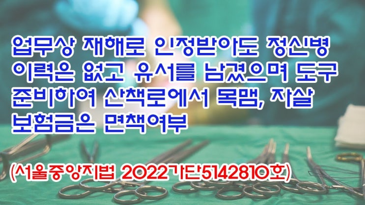  (유1421) 업무상 재해로 인정받아도 정신병 이력은 없고 유서를 남겼으며 도구 준비하여 산책로에서 목맴, 자살 보험금은 면책여부(서울중앙지법 2022가단5142810)